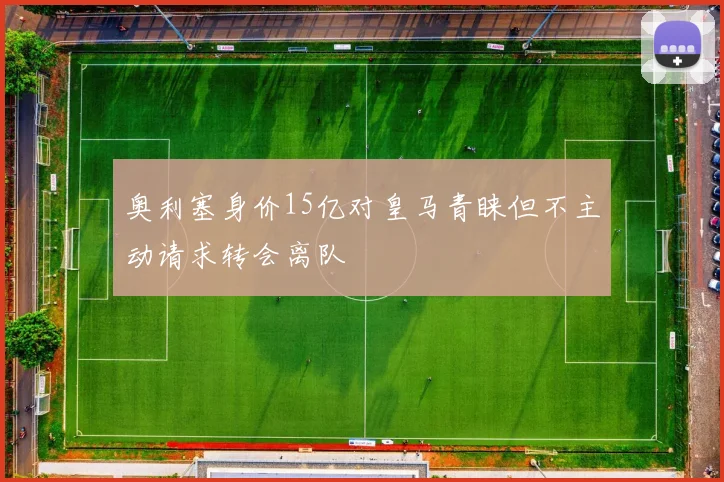 奥利塞身价15亿对皇马青睐但不主动请求转会离队