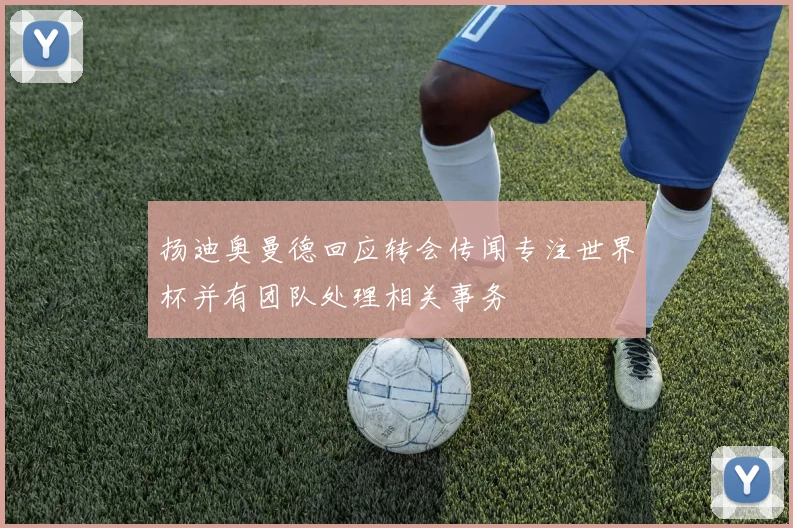 扬迪奥曼德回应转会传闻专注世界杯并有团队处理相关事务