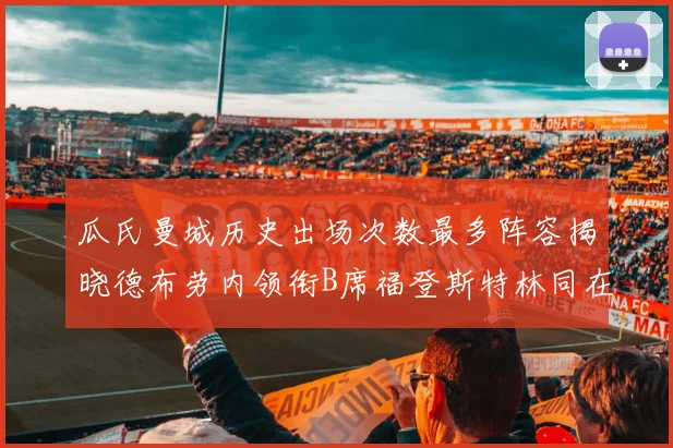 瓜氏曼城历史出场次数最多阵容揭晓德布劳内领衔B席福登斯特林同在列