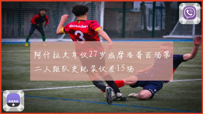 阿什拉夫年仅27岁成摩洛哥百场第二人距队史纪录仅差15场