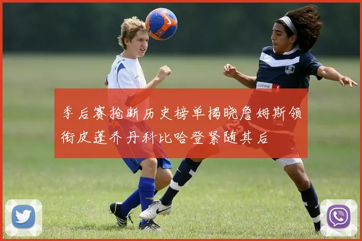 季后赛抢断历史榜单揭晓詹姆斯领衔皮蓬乔丹科比哈登紧随其后