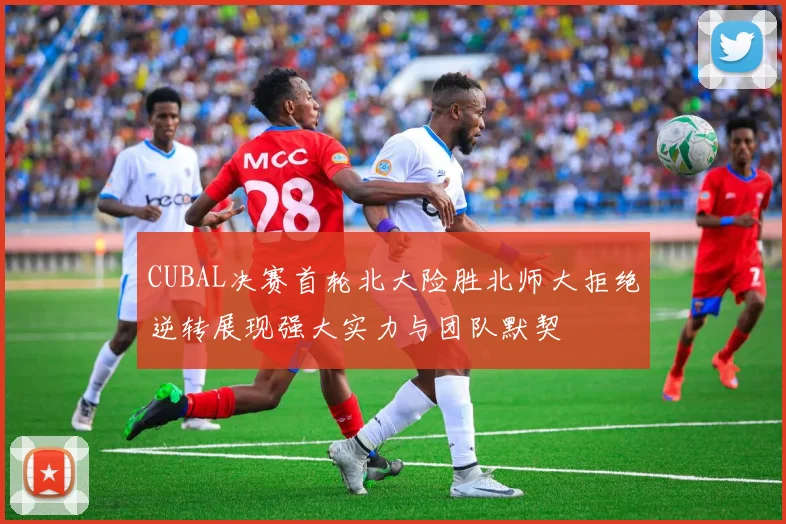 CUBAL决赛首轮北大险胜北师大拒绝逆转展现强大实力与团队默契