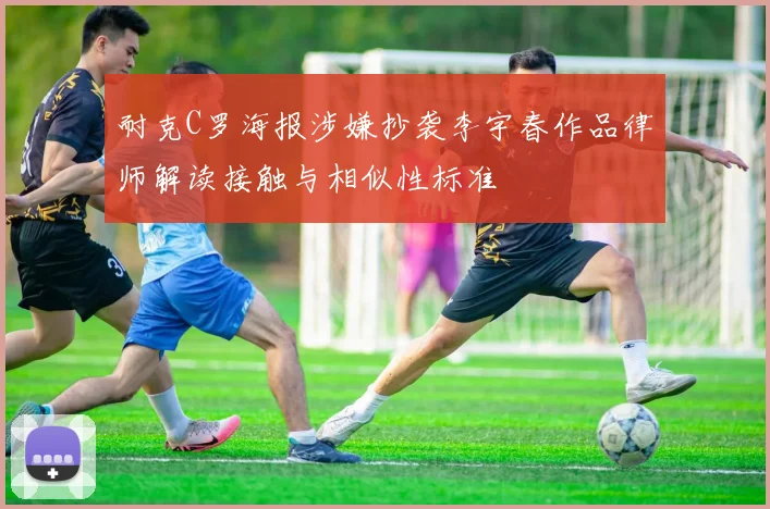 耐克C罗海报涉嫌抄袭李宇春作品律师解读接触与相似性标准