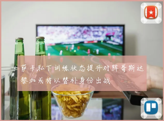 萨卡私下训练状态提升对阵哥斯达黎加或将以替补身份出战