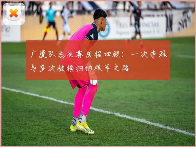 广厦队总决赛历程回顾：一次夺冠与多次被横扫的艰辛之路