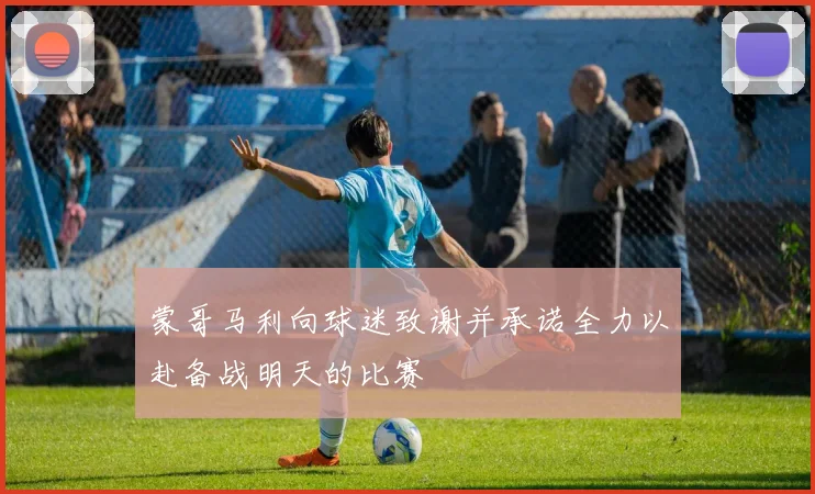 蒙哥马利向球迷致谢并承诺全力以赴备战明天的比赛