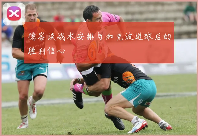 德容谈战术安排与加克波进球后的胜利信心
