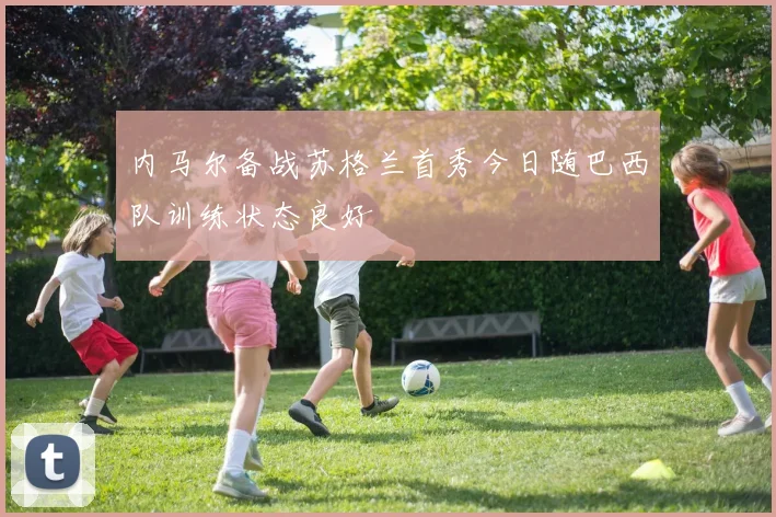 内马尔备战苏格兰首秀今日随巴西队训练状态良好