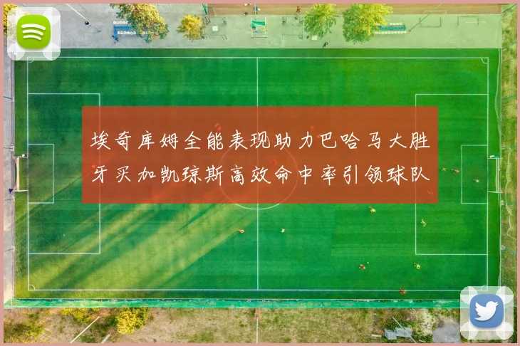 埃奇库姆全能表现助力巴哈马大胜牙买加凯琼斯高效命中率引领球队胜利