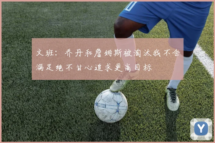 文班：乔丹和詹姆斯被淘汰我不会满足绝不甘心追求更高目标