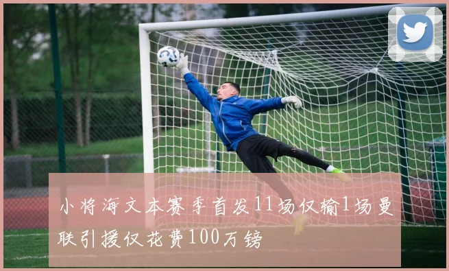 小将海文本赛季首发11场仅输1场曼联引援仅花费100万镑