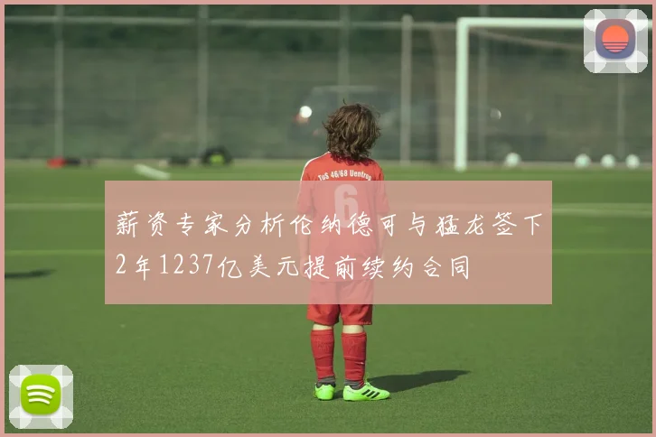 薪资专家分析伦纳德可与猛龙签下2年1237亿美元提前续约合同