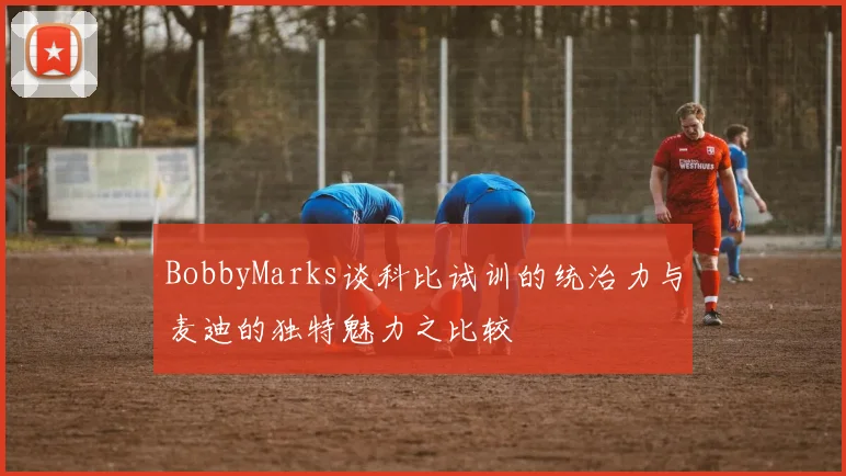 BobbyMarks谈科比试训的统治力与麦迪的独特魅力之比较