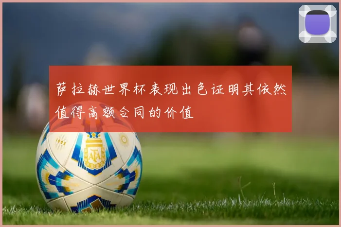 萨拉赫世界杯表现出色证明其依然值得高额合同的价值