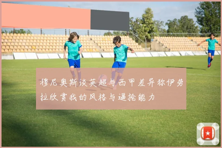 穆尼奥斯谈英超与西甲差异称伊劳拉欣赏我的风格与逼抢能力