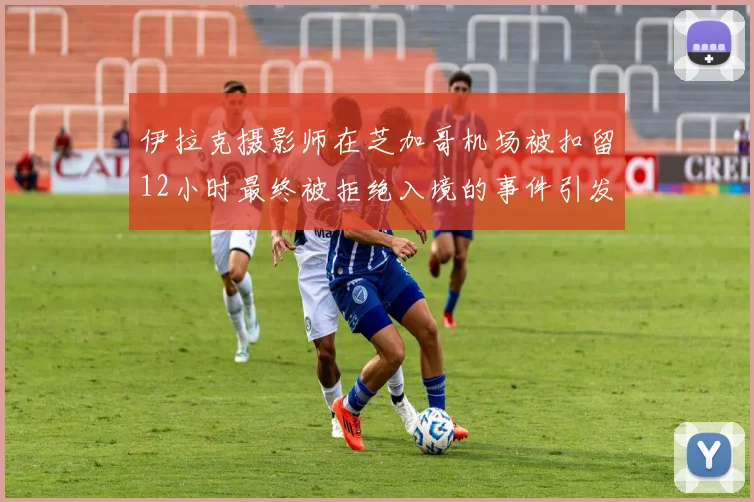 伊拉克摄影师在芝加哥机场被扣留12小时最终被拒绝入境的事件引发关注