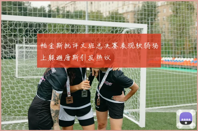 帕金斯批评文班总决赛表现软弱场上躲避唐斯引发热议